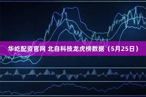 华屹配资官网 北自科技龙虎榜数据（5月25日）