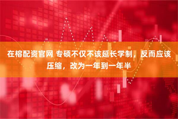 在榕配资官网 专硕不仅不该延长学制，反而应该压缩，改为一年到一年半