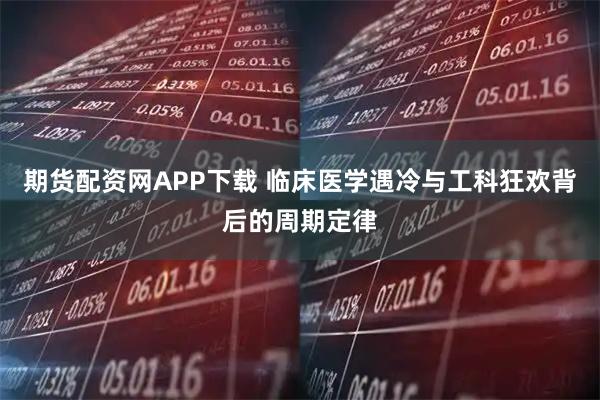 期货配资网APP下载 临床医学遇冷与工科狂欢背后的周期定律