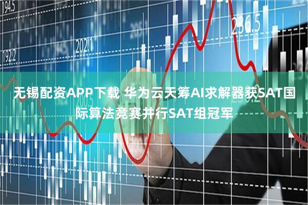 无锡配资APP下载 华为云天筹AI求解器获SAT国际算法竞赛并行SAT组冠军