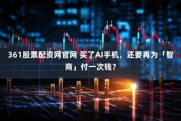 361股票配资网官网 买了AI手机，还要再为「智商」付一次钱？
