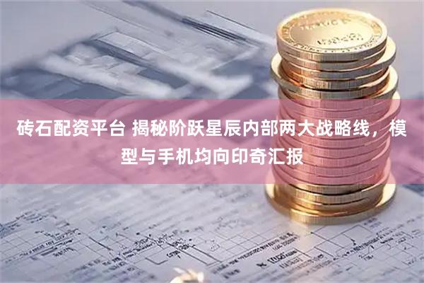砖石配资平台 揭秘阶跃星辰内部两大战略线，模型与手机均向印奇汇报