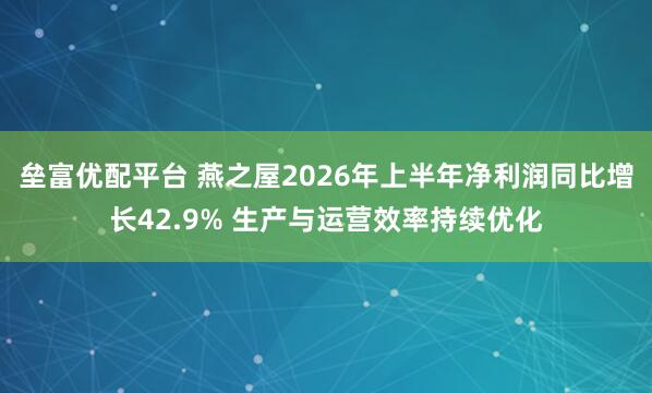 垒富优配平台 燕之屋2026年上半年净利润同比增长42.9% 生产与运营效率持续优化